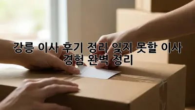 강릉 이사 후기 정리: 잊지 못할 이사 경험 완벽 정리