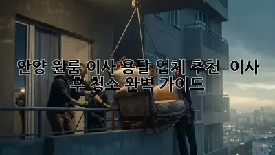 안양 원룸 이사, 용달 업체 추천 & 이사 후 청소 완벽 가이드